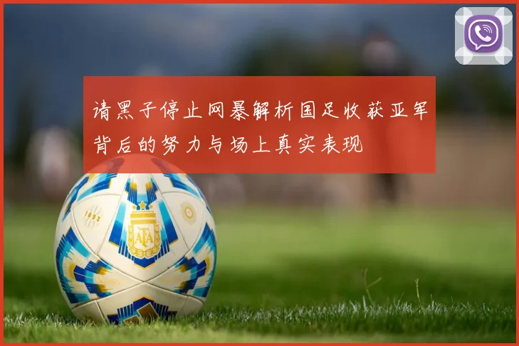 请黑子停止网暴解析国足收获亚军背后的努力与场上真实表现