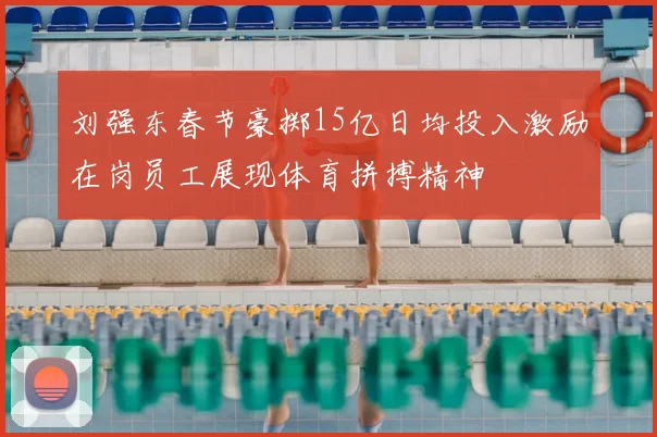 刘强东春节豪掷15亿日均投入激励在岗员工展现体育拼搏精神