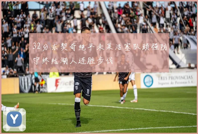 32分东契奇绝平未果活塞队顽强防守终结湖人连胜步伐