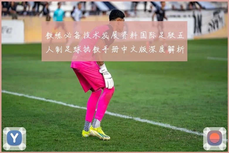 教练必备技术发展资料国际足联五人制足球执教手册中文版深度解析