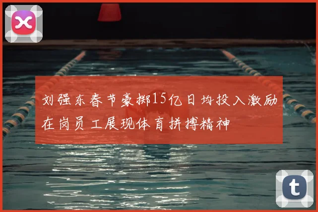 刘强东春节豪掷15亿日均投入激励在岗员工展现体育拼搏精神