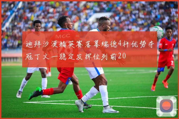 迪拜沙漠精英赛落幕瑞德4杆优势夺冠丁文一稳定发挥位列前20