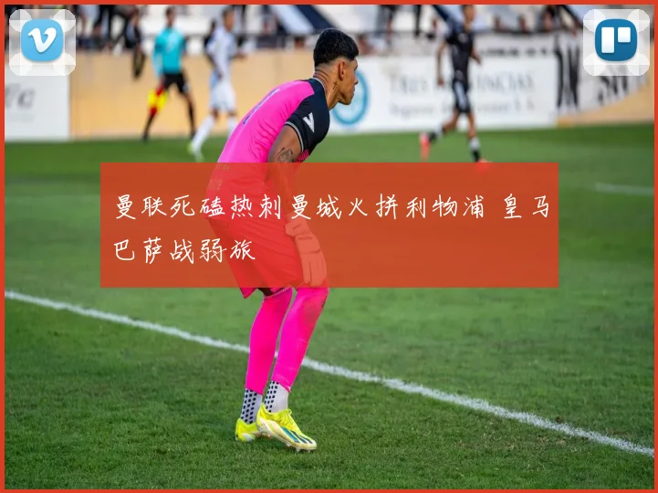 曼联死磕热刺曼城火拼利物浦 皇马巴萨战弱旅