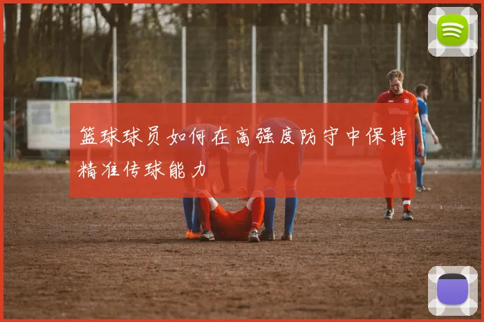 篮球球员如何在高强度防守中保持精准传球能力