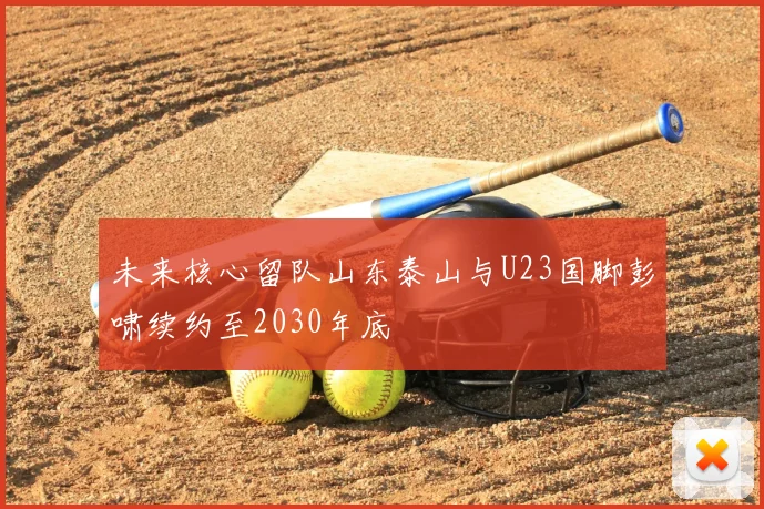 未来核心留队山东泰山与U23国脚彭啸续约至2030年底