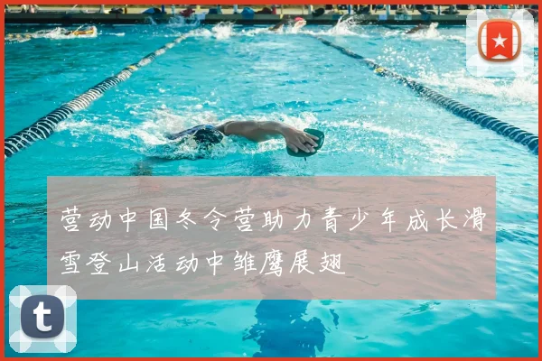 营动中国冬令营助力青少年成长滑雪登山活动中雏鹰展翅