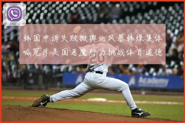 韩国申诉失败掀舆论风暴韩媒集体喊冤斥美国恶魔行为挑战体育道德底线