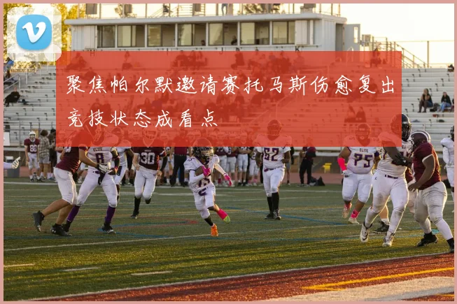 聚焦帕尔默邀请赛托马斯伤愈复出竞技状态成看点