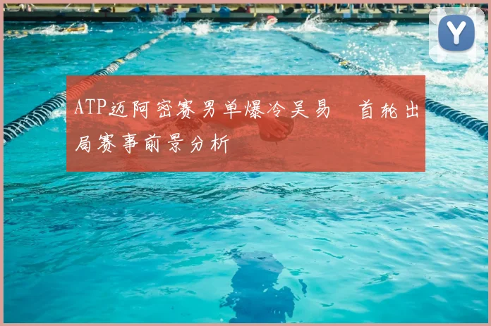 ATP迈阿密赛男单爆冷吴易昺首轮出局赛事前景分析