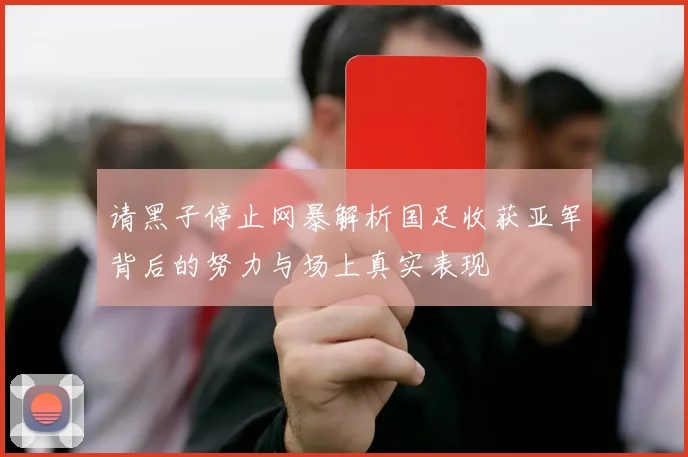 请黑子停止网暴解析国足收获亚军背后的努力与场上真实表现