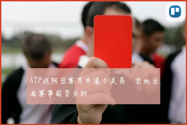 ATP迈阿密赛男单爆冷吴易昺首轮出局赛事前景分析