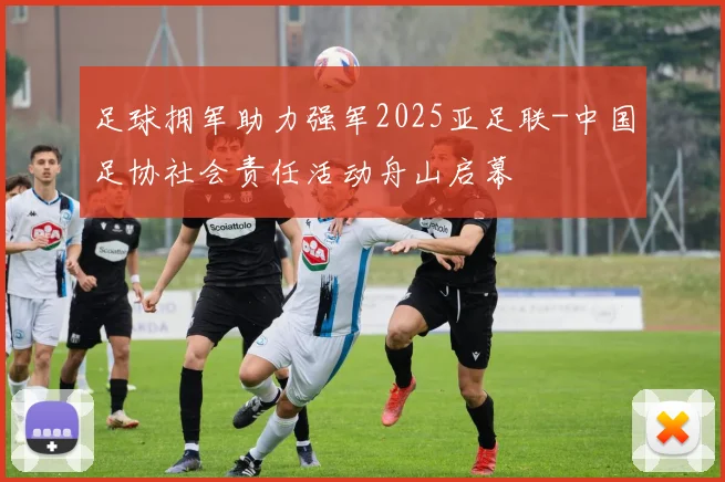 足球拥军助力强军2025亚足联-中国足协社会责任活动舟山启幕