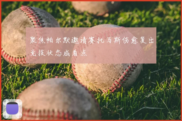 聚焦帕尔默邀请赛托马斯伤愈复出竞技状态成看点